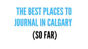 Text graphic that reads “The Best Places to Journal in Calgary (So Far)”